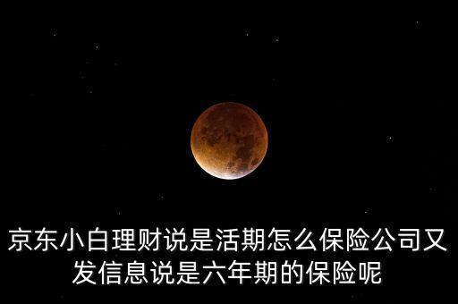 京東小白理財(cái)說是活期怎么保險(xiǎn)公司又發(fā)信息說是六年期的保險(xiǎn)呢