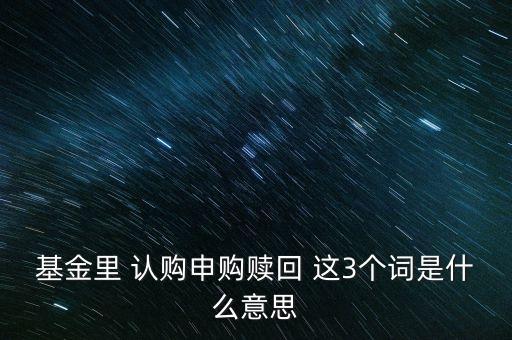 基金里 認(rèn)購申購贖回 這3個(gè)詞是什么意思