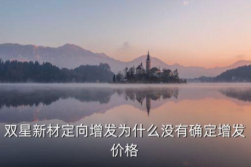 雙星新材最高什么價，雙星新材定向增發(fā)為什么沒有確定增發(fā)價格