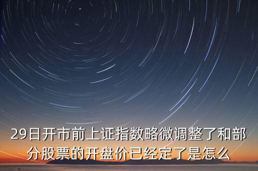 29日開(kāi)市前上證指數(shù)略微調(diào)整了和部分股票的開(kāi)盤(pán)價(jià)已經(jīng)定了是怎么