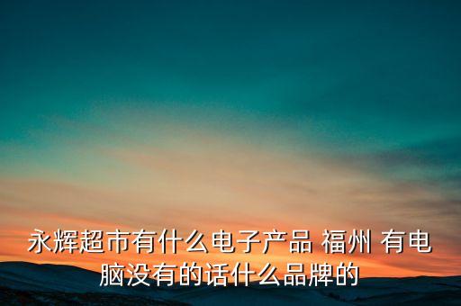 永輝超市有什么電子產(chǎn)品 福州 有電腦沒(méi)有的話什么品牌的