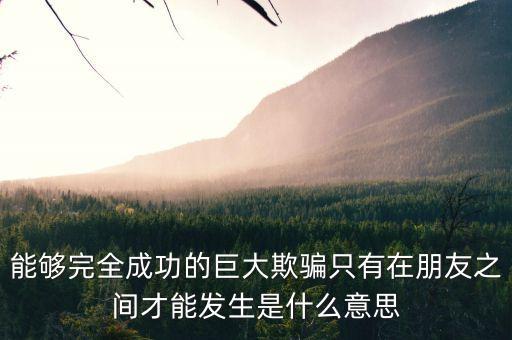 能夠完全成功的巨大欺騙只有在朋友之間才能發(fā)生是什么意思
