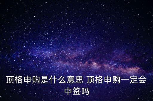 頂格申購(gòu)是什么意思 頂格申購(gòu)一定會(huì)中簽嗎