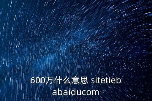 600萬什么意思 sitetiebabaiducom