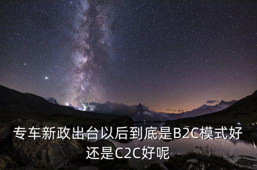 5月出臺(tái)的專車新政是什么內(nèi)容，專車新政出臺(tái)以后到底是B2C模式好還是C2C好呢