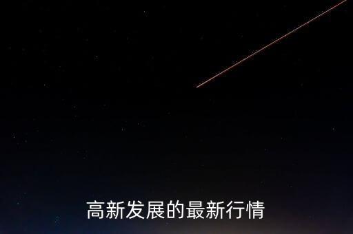 高新發(fā)展最高漲到什么價(jià)位，高新發(fā)展的最新行情