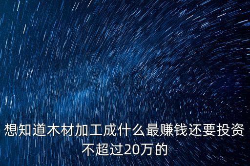 想知道木材加工成什么最賺錢還要投資不超過(guò)20萬(wàn)的