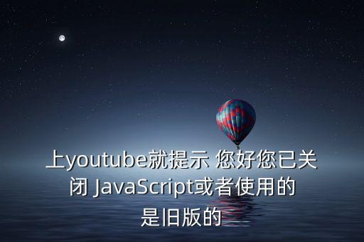 上youtube就提示 您好您已關閉 JavaScript或者使用的是舊版的