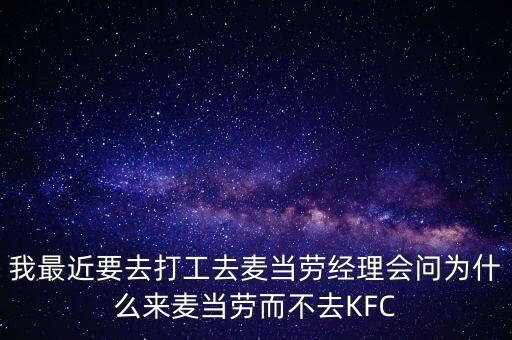 我最近要去打工去麥當勞經(jīng)理會問為什么來麥當勞而不去KFC