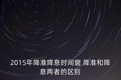 15年政府為什么降息，2015年降準(zhǔn)降息時間窗 降準(zhǔn)和降息兩者的區(qū)別