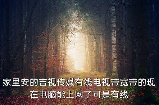 吉視傳媒網(wǎng)線是什么網(wǎng)，家里安的吉視傳媒有線電視帶寬帶的現(xiàn)在電腦能上網(wǎng)了可是有線