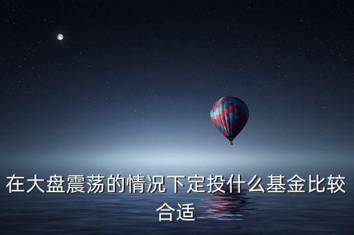 震蕩市買什么基金，在大盤震蕩的情況下定投什么基金比較合適