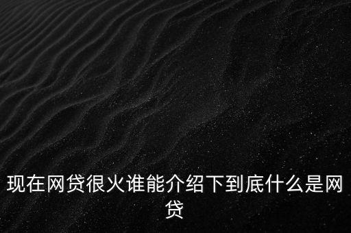 什么是網(wǎng)貸平臺(tái)，現(xiàn)在網(wǎng)貸很火誰(shuí)能介紹下到底什么是網(wǎng)貸