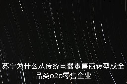 蘇寧為什么轉(zhuǎn)型為電商，蘇寧為什么從傳統(tǒng)電器零售商轉(zhuǎn)型成全品類o2o零售企業(yè)
