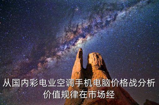 從國內彩電業(yè)空調手機電腦價格戰(zhàn)分析價值規(guī)律在市場經(jīng)