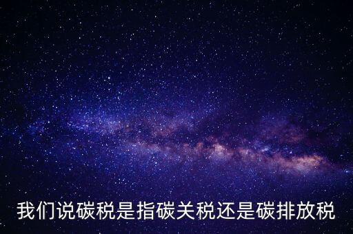 我們說(shuō)碳稅是指碳關(guān)稅還是碳排放稅