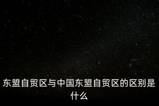 東盟自貿(mào)區(qū)與中國東盟自貿(mào)區(qū)的區(qū)別是什么