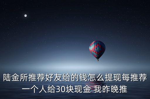 陸金所推廣什么時(shí)候能提現(xiàn)，陸金所推薦好友給的錢怎么提現(xiàn)每推薦一個(gè)人給30塊現(xiàn)金 我昨晚推