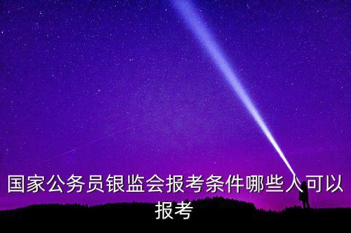國家公務員銀監(jiān)會報考條件哪些人可以報考