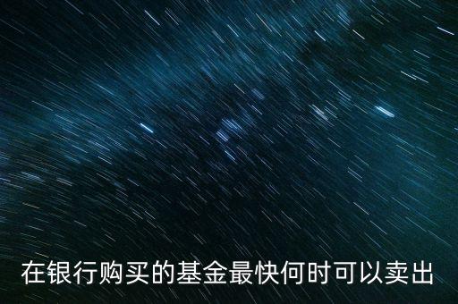 在銀行購買的基金最快何時可以賣出