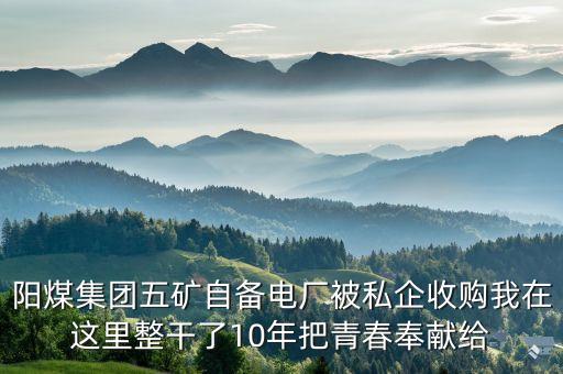 五陽礦有什么事了，陽煤集團五礦自備電廠被私企收購我在這里整干了10年把青春奉獻給