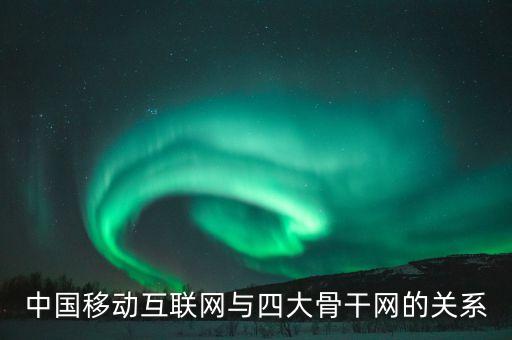 四大骨干網(wǎng)與運(yùn)營商是什么關(guān)系，中國移動互聯(lián)網(wǎng)與四大骨干網(wǎng)的關(guān)系