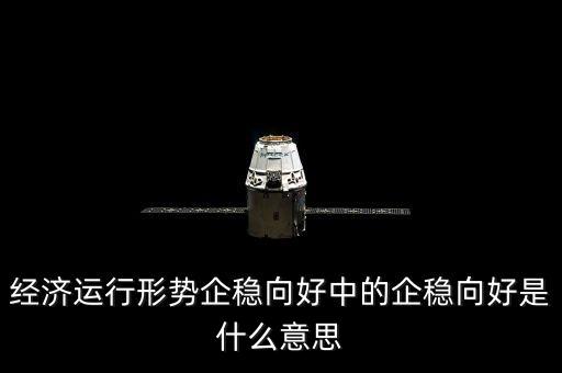 經(jīng)濟(jì)運(yùn)行形勢(shì)企穩(wěn)向好中的企穩(wěn)向好是什么意思