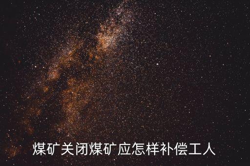 煤礦關(guān)閉煤礦應(yīng)怎樣補(bǔ)償工人