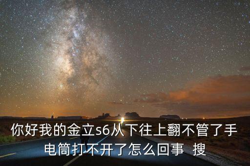 你好我的金立s6從下往上翻不管了手電筒打不開(kāi)了怎么回事  搜