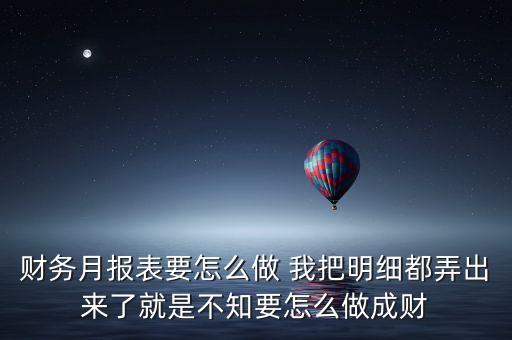 財務(wù)月報表要怎么做 我把明細(xì)都弄出來了就是不知要怎么做成財