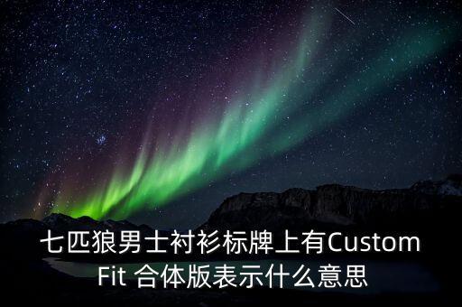七匹狼男士襯衫標牌上有Custom Fit 合體版表示什么意思