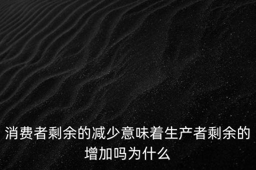 消費者剩余的減少意味著生產(chǎn)者剩余的增加嗎為什么