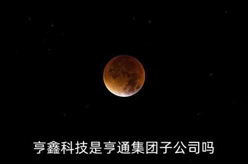 亨鑫科技和亨通集團(tuán)什么關(guān)系，亨鑫科技是亨通集團(tuán)子公司嗎