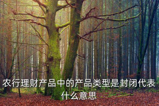 農(nóng)行理財產(chǎn)品封閉是什么意思，農(nóng)行理財產(chǎn)品中開放式封閉式是甚么意思