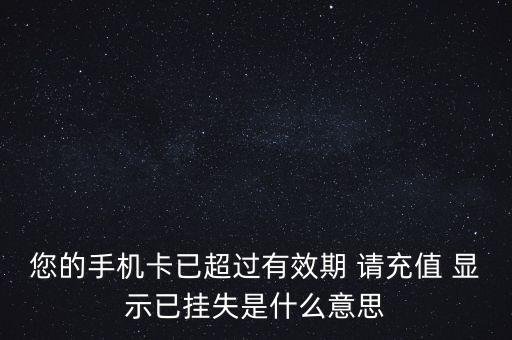 您的手機(jī)卡已超過(guò)有效期 請(qǐng)充值 顯示已掛失是什么意思