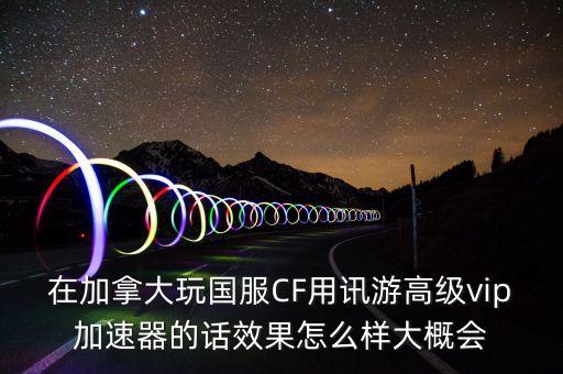 在加拿大玩國服CF用訊游高級vip加速器的話效果怎么樣大概會