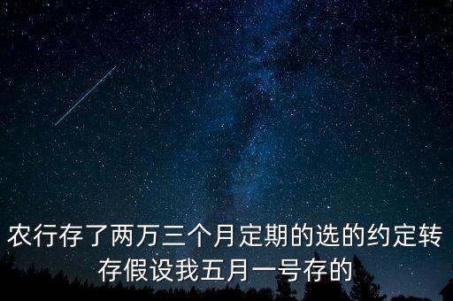 農(nóng)行存了兩萬三個月定期的選的約定轉(zhuǎn)存假設(shè)我五月一號存的