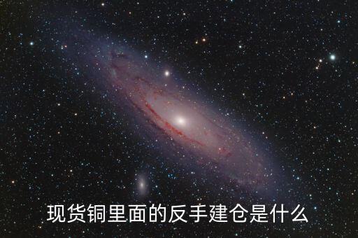 現(xiàn)貨銅里面的反手建倉是什么