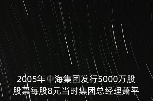 2005年中海集團發(fā)行5000萬股股票每股8元當(dāng)時集團總經(jīng)理蕭平