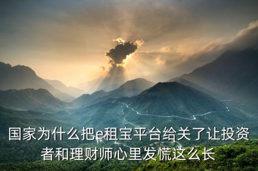 國家為什么把e租寶平臺給關了讓投資者和理財師心里發(fā)慌這么長