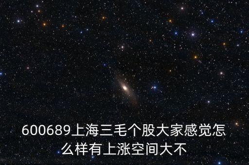 上海三毛企業(yè)股份是賣什么的，600689上海三毛個股大家感覺怎么樣有上漲空間大不
