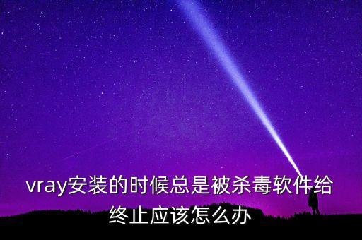 vray安裝的時(shí)候總是被殺毒軟件給終止應(yīng)該怎么辦