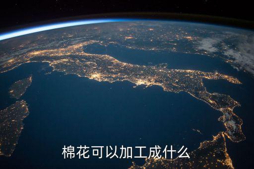 三級棉花能做什么，棉花可以加工成什么