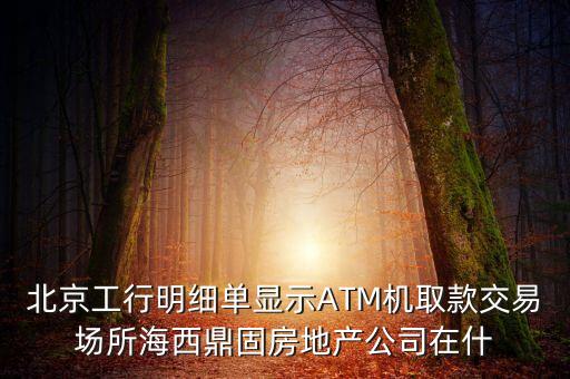 北京工行明細(xì)單顯示ATM機(jī)取款交易場所海西鼎固房地產(chǎn)公司在什