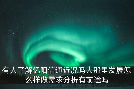 有人了解億陽信通近況嗎去那里發(fā)展怎么樣做需求分析有前途嗎
