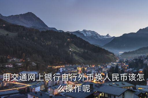 交通銀行跨境人民幣使用什么系統(tǒng)，用交通網(wǎng)上銀行自行外幣換人民幣該怎么操作呢