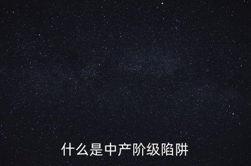 中產(chǎn)階級陷阱是什么意思，什么是中產(chǎn)階級陷阱