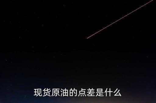 現(xiàn)貨原油什么是點(diǎn)差，現(xiàn)貨原油點(diǎn)差指的是什么