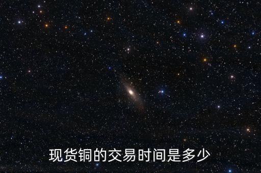 現(xiàn)貨銅的交易時(shí)間是多少