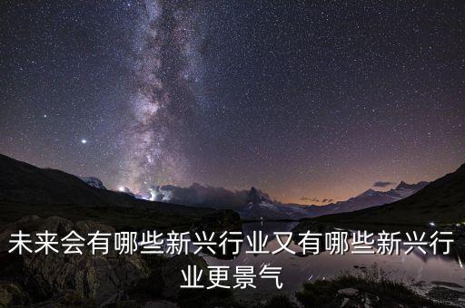 未來會出現(xiàn)什么新產(chǎn)業(yè)，未來會有哪些新興行業(yè)又有哪些新興行業(yè)更景氣